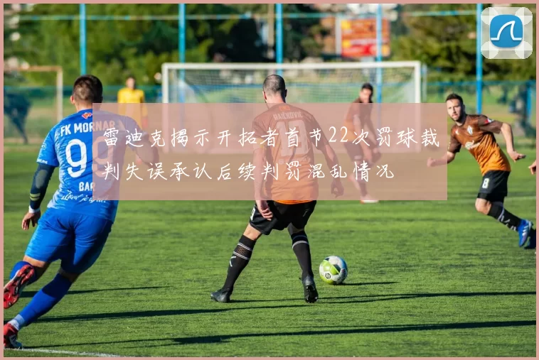 雷迪克揭示开拓者首节22次罚球裁判失误承认后续判罚混乱情况