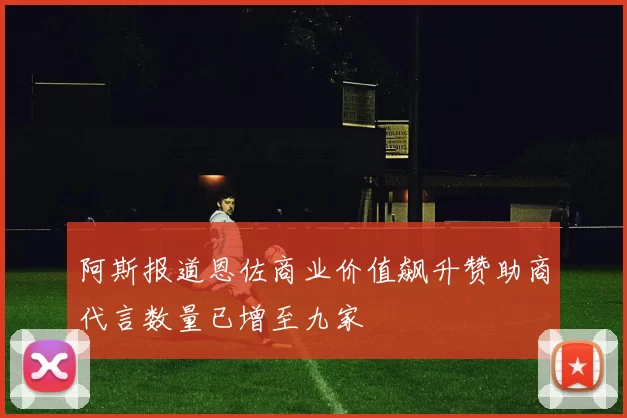 阿斯报道恩佐商业价值飙升赞助商代言数量已增至九家