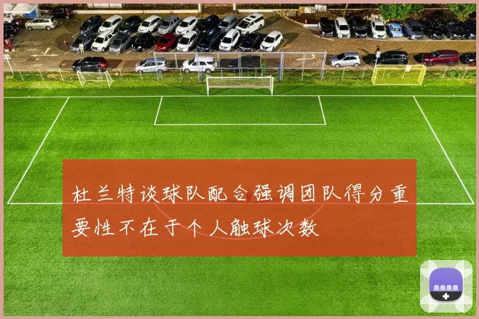 杜兰特谈球队配合强调团队得分重要性不在于个人触球次数
