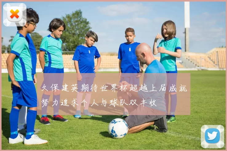 久保建英期待世界杯超越上届成就努力追求个人与球队双丰收