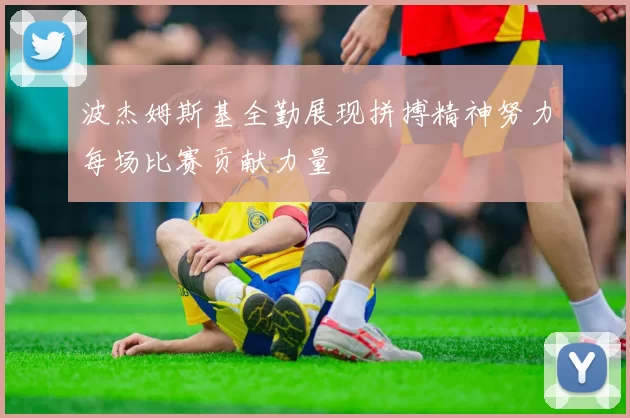 波杰姆斯基全勤展现拼搏精神努力每场比赛贡献力量