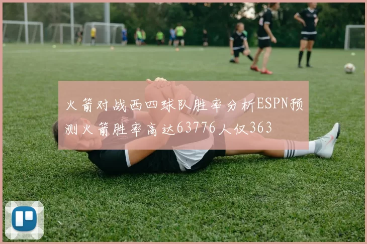火箭对战西四球队胜率分析ESPN预测火箭胜率高达63776人仅363