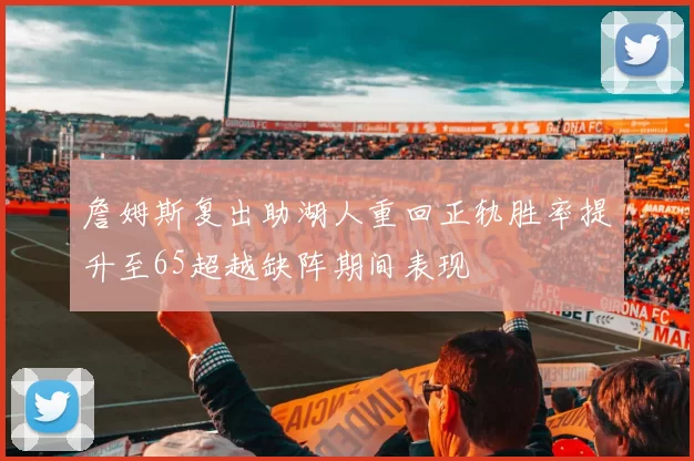 詹姆斯复出助湖人重回正轨胜率提升至65超越缺阵期间表现