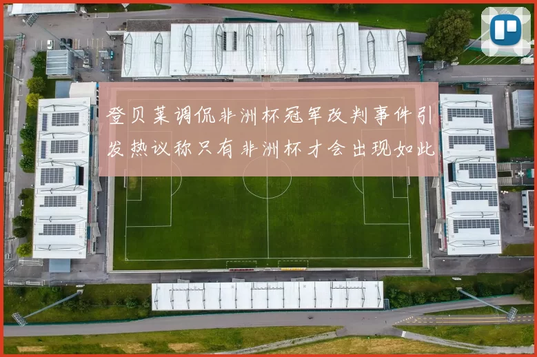 登贝莱调侃非洲杯冠军改判事件引发热议称只有非洲杯才会出现如此疯狂情况
