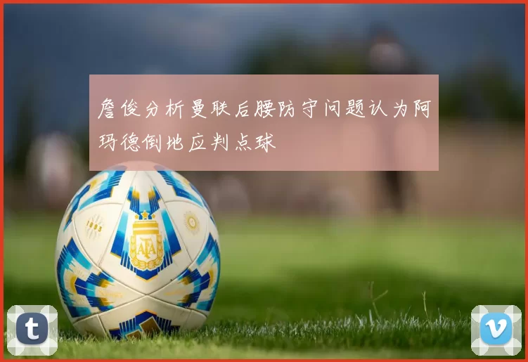 詹俊分析曼联后腰防守问题认为阿玛德倒地应判点球