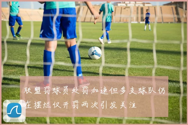 联盟罚球员处罚加速但多支球队仍在摆烂仅开罚两次引发关注