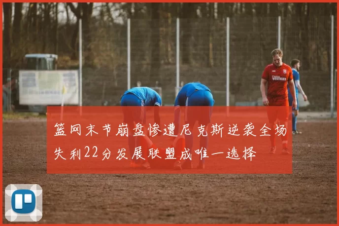 篮网末节崩盘惨遭尼克斯逆袭全场失利22分发展联盟成唯一选择