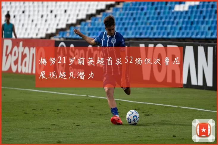 梅努21岁前英超首发52场仅次鲁尼展现超凡潜力