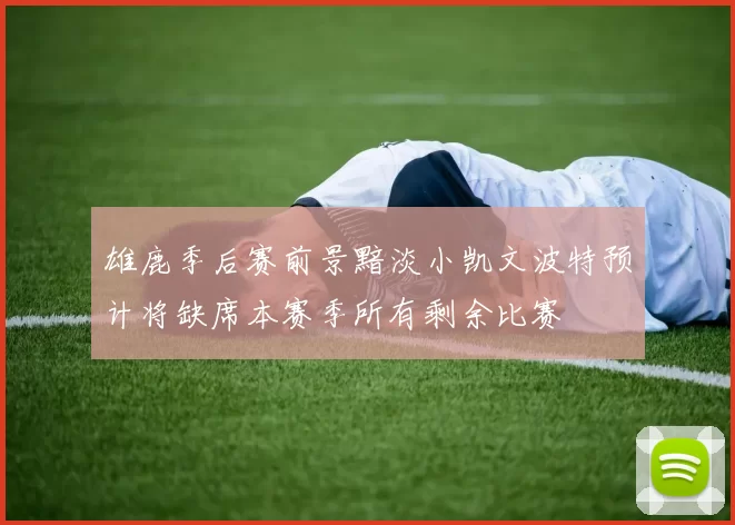 雄鹿季后赛前景黯淡小凯文波特预计将缺席本赛季所有剩余比赛