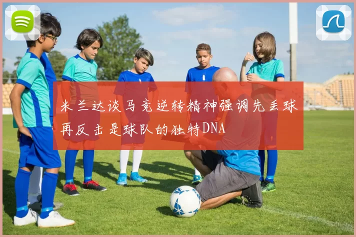 米兰达谈马竞逆转精神强调先丢球再反击是球队的独特DNA