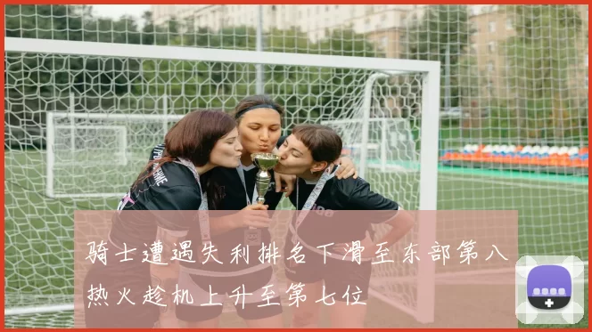 骑士遭遇失利排名下滑至东部第八热火趁机上升至第七位