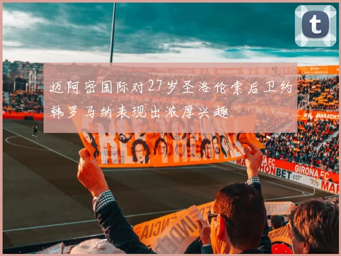 迈阿密国际对27岁圣洛伦索后卫约韩罗马纳表现出浓厚兴趣