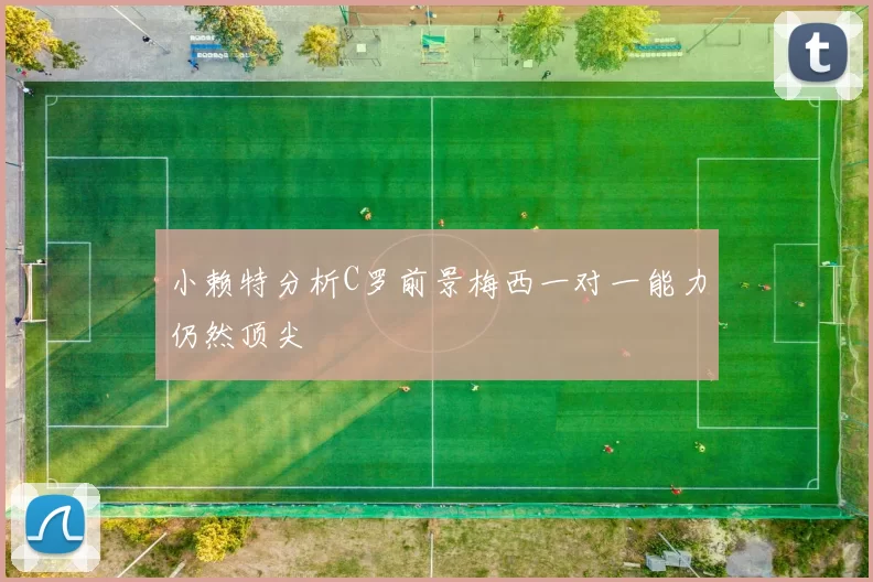小赖特分析C罗前景梅西一对一能力仍然顶尖